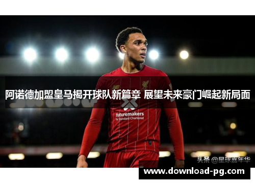 阿诺德加盟皇马揭开球队新篇章 展望未来豪门崛起新局面 阿诺德加盟皇马揭开球队新篇章 展望未来豪门崛起新局面