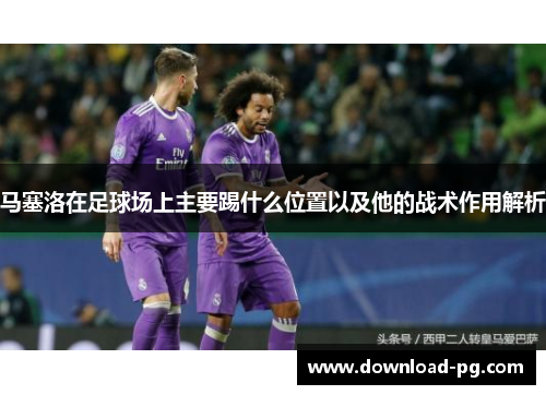 马塞洛在足球场上主要踢什么位置以及他的战术作用解析
