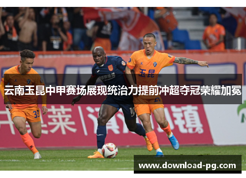 云南玉昆中甲赛场展现统治力提前冲超夺冠荣耀加冕 云南玉昆中甲赛场展现统治力提前冲超夺冠荣耀加冕