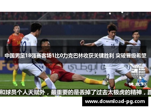 中国男足18强赛客场1比0力克巴林收获关键胜利 突破晋级希望