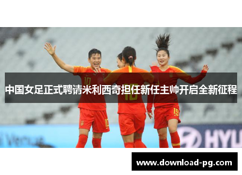 中国女足正式聘请米利西奇担任新任主帅开启全新征程 中国女足正式聘请米利西奇担任新任主帅开启全新征程
