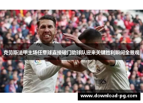 克劳斯法甲主场任意球直接破门助球队迎来关键胜利瞬间全景观