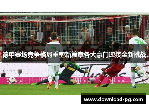 德甲赛场竞争格局重塑新篇章各大豪门迎接全新挑战