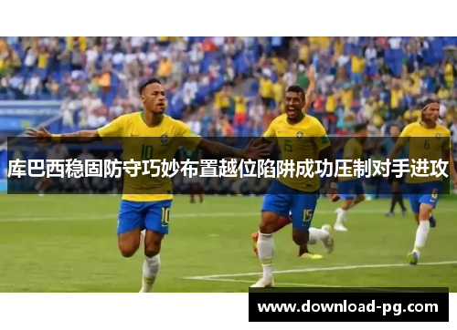 库巴西稳固防守巧妙布置越位陷阱成功压制对手进攻