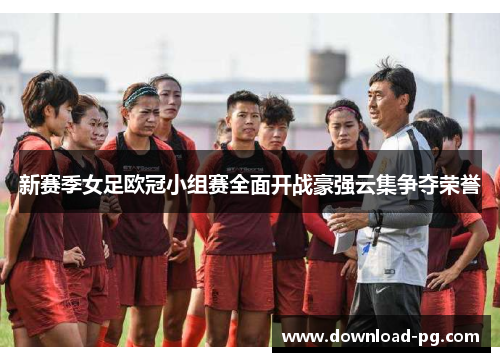 新赛季女足欧冠小组赛全面开战豪强云集争夺荣誉