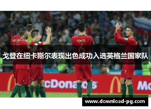 戈登在纽卡斯尔表现出色成功入选英格兰国家队