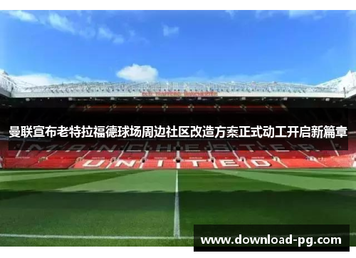 曼联宣布老特拉福德球场周边社区改造方案正式动工开启新篇章