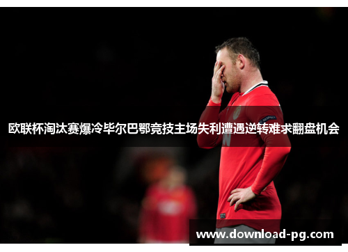 欧联杯淘汰赛爆冷毕尔巴鄂竞技主场失利遭遇逆转难求翻盘机会