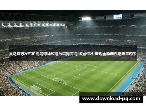 皇马官方发布伯纳乌球场改造后震撼高清4K宣传片 展现全新面貌与未来愿景 皇马官方发布伯纳乌球场改造后震撼高清4K宣传片 展现全新面貌与未来愿景