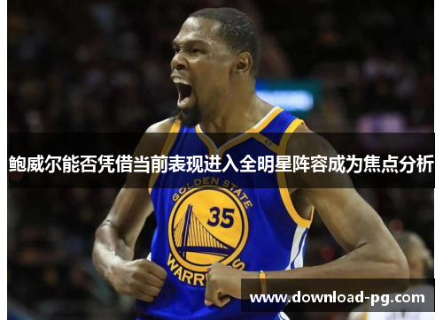 鲍威尔能否凭借当前表现进入全明星阵容成为焦点分析 鲍威尔能否凭借当前表现进入全明星阵容成为焦点分析